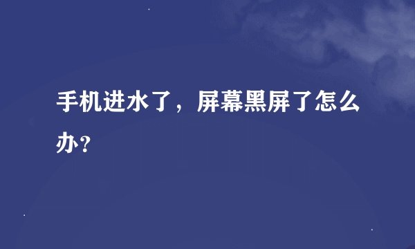 手机进水了，屏幕黑屏了怎么办？