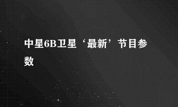 中星6B卫星‘最新’节目参数