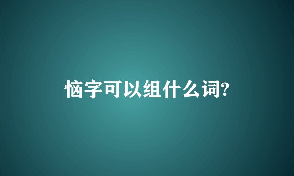 恼字可以组什么词?