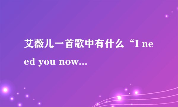 艾薇儿一首歌中有什么“I need you now”的是什么歌？还要歌词