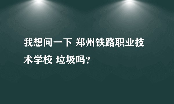 我想问一下 郑州铁路职业技术学校 垃圾吗？