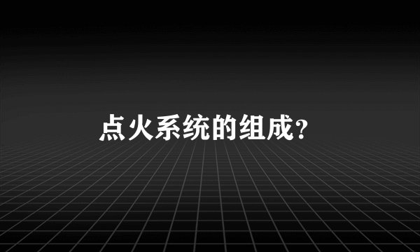 点火系统的组成？