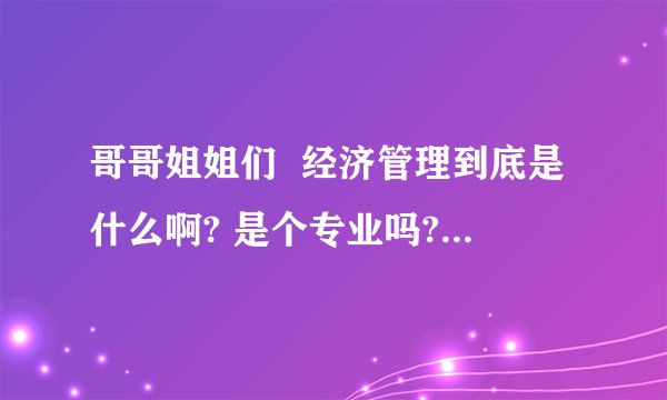 哥哥姐姐们  经济管理到底是什么啊? 是个专业吗?  谢谢
