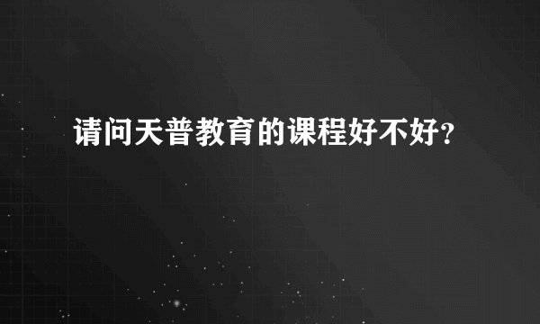 请问天普教育的课程好不好？