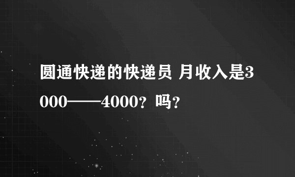 圆通快递的快递员 月收入是3000——4000？吗？