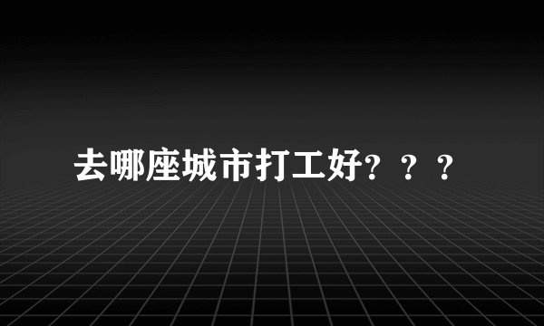 去哪座城市打工好？？？