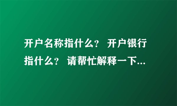开户名称指什么？ 开户银行指什么？ 请帮忙解释一下，最好举个例子，多谢了