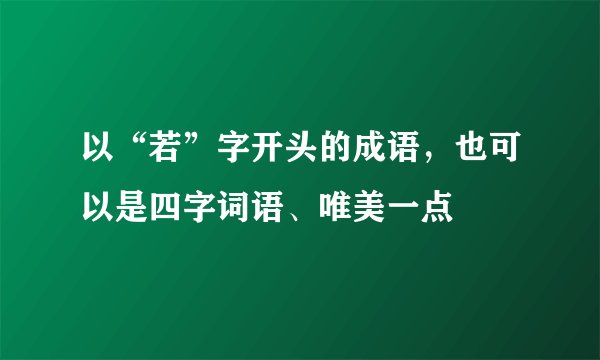 以“若”字开头的成语，也可以是四字词语、唯美一点