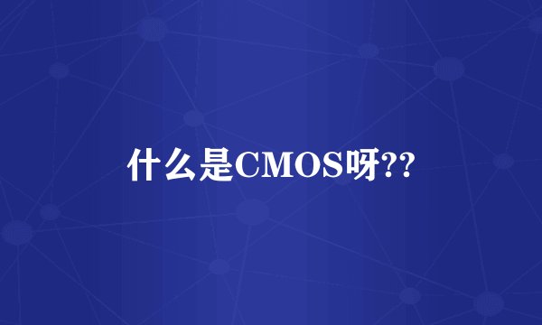 什么是CMOS呀??