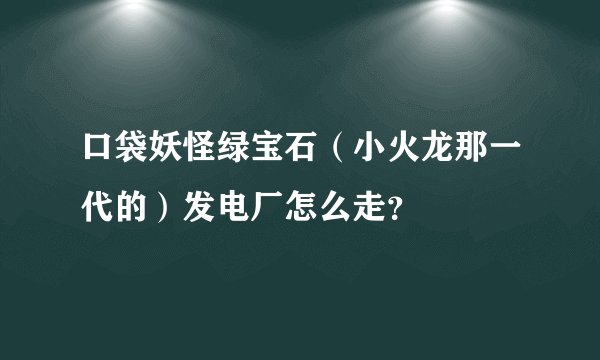 口袋妖怪绿宝石（小火龙那一代的）发电厂怎么走？