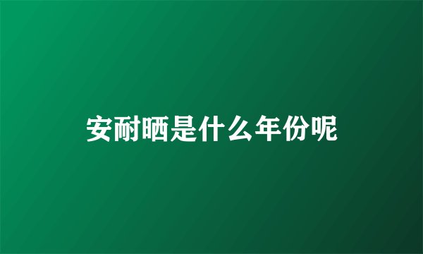 安耐晒是什么年份呢