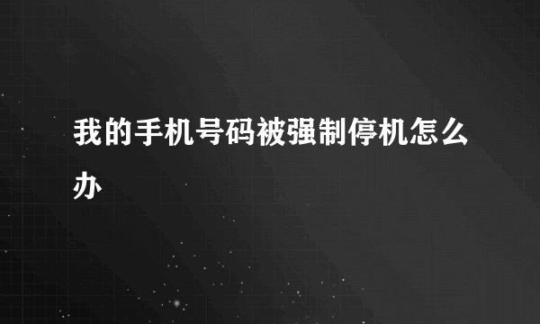 我的手机号码被强制停机怎么办