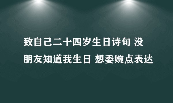 致自己二十四岁生日诗句 没朋友知道我生日 想委婉点表达