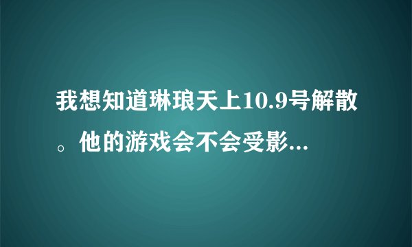 我想知道琳琅天上10.9号解散。他的游戏会不会受影响啊，比如QQ飞车，逆战，
