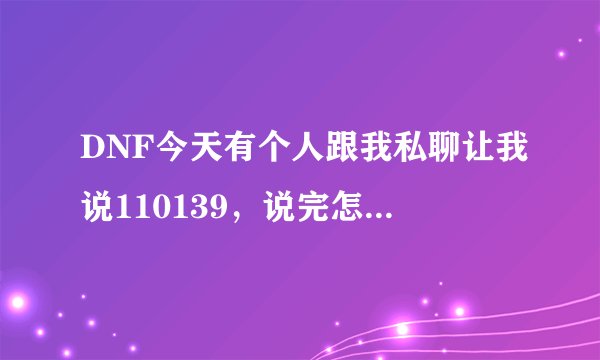 DNF今天有个人跟我私聊让我说110139，说完怎么马上就掉线