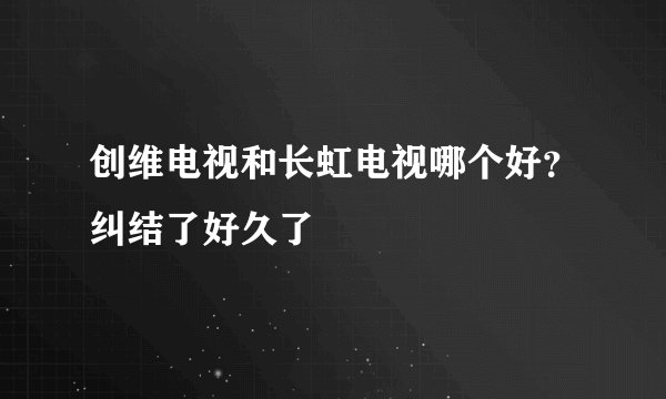 创维电视和长虹电视哪个好？纠结了好久了