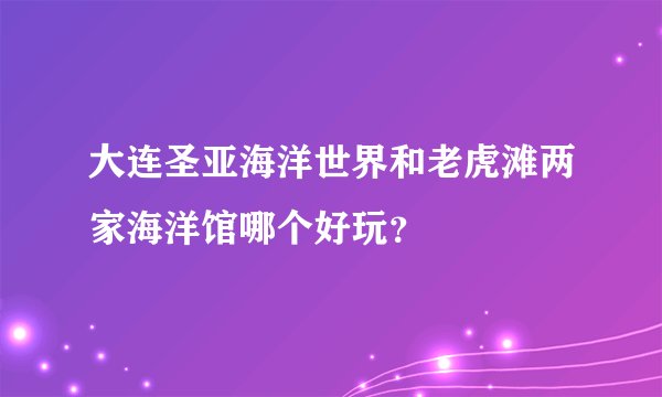 大连圣亚海洋世界和老虎滩两家海洋馆哪个好玩？