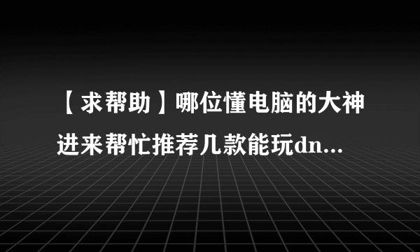 【求帮助】哪位懂电脑的大神进来帮忙推荐几款能玩dnf的本本、