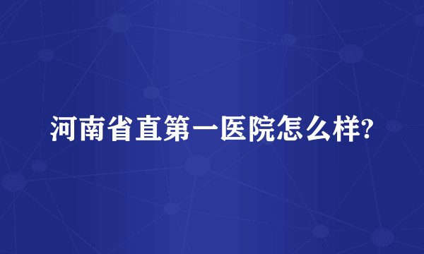 河南省直第一医院怎么样?