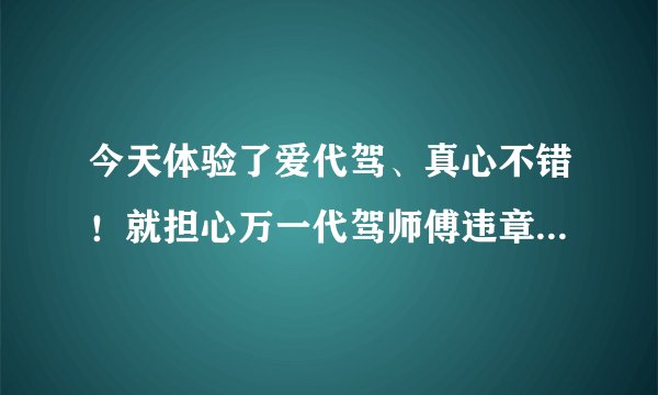 今天体验了爱代驾、真心不错！就担心万一代驾师傅违章了怎么办？会扣我的分吗？