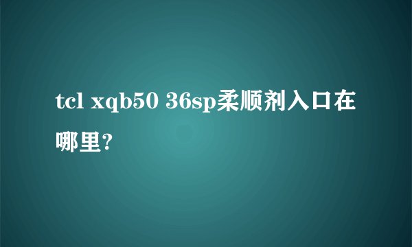 tcl xqb50 36sp柔顺剂入口在哪里?