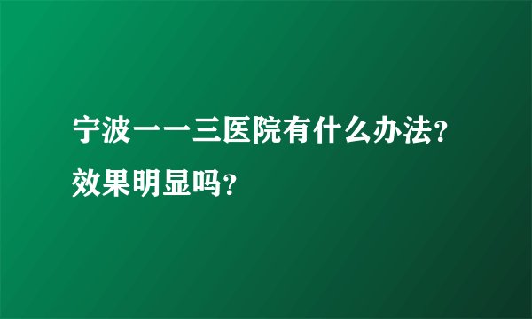 宁波一一三医院有什么办法？效果明显吗？