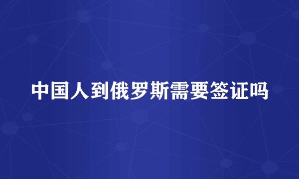 中国人到俄罗斯需要签证吗