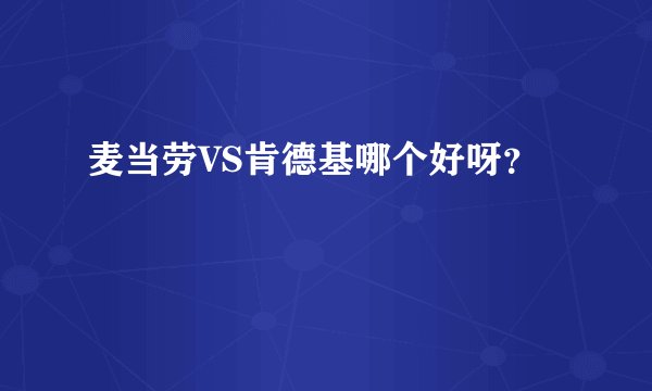 麦当劳VS肯德基哪个好呀？