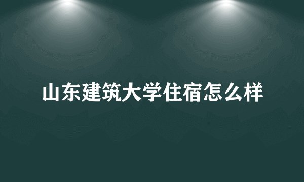 山东建筑大学住宿怎么样