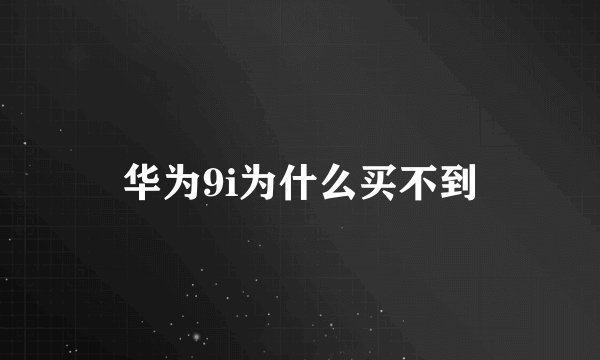 华为9i为什么买不到
