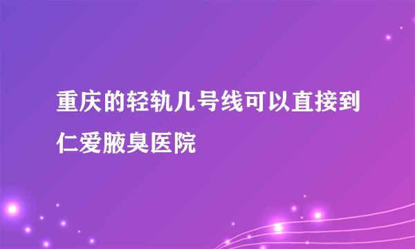 重庆的轻轨几号线可以直接到仁爱腋臭医院