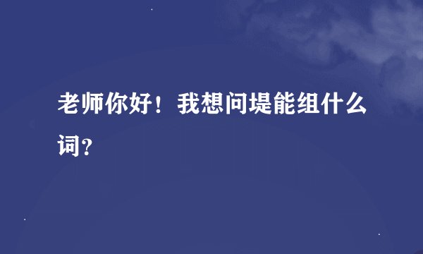 老师你好！我想问堤能组什么词？