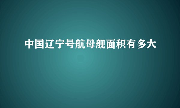 中国辽宁号航母舰面积有多大