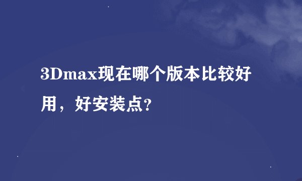 3Dmax现在哪个版本比较好用，好安装点？
