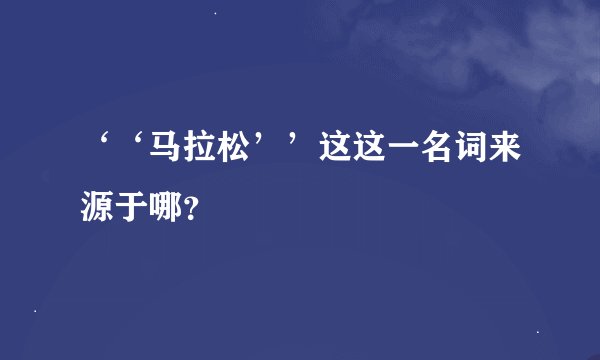 ‘‘马拉松’’这这一名词来源于哪？