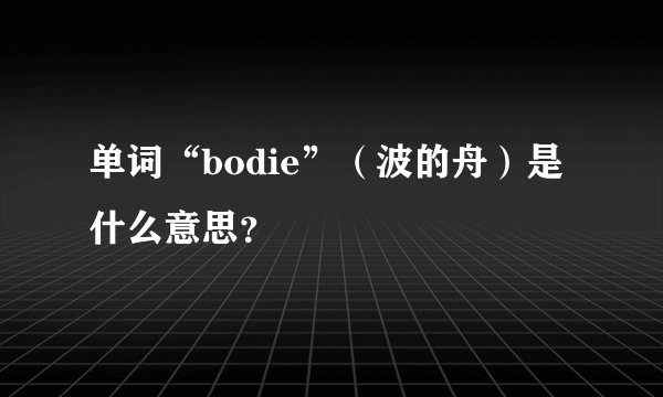 单词“bodie”（波的舟）是什么意思？