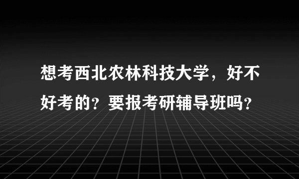 想考西北农林科技大学，好不好考的？要报考研辅导班吗？