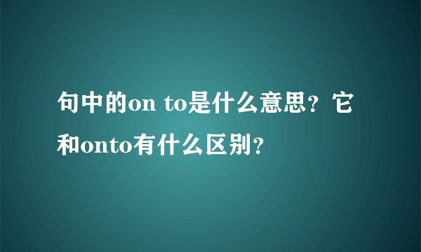 句中的on to是什么意思？它和onto有什么区别？
