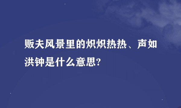 贩夫风景里的炽炽热热、声如洪钟是什么意思?