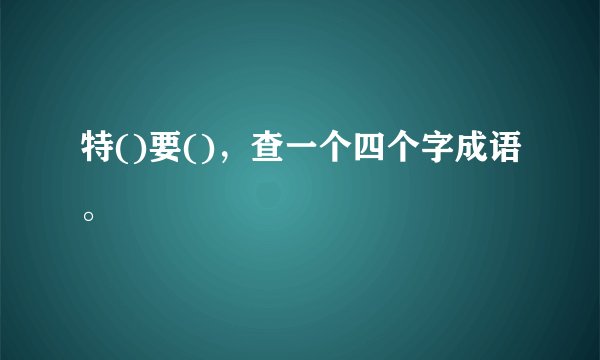 特()要()，查一个四个字成语。