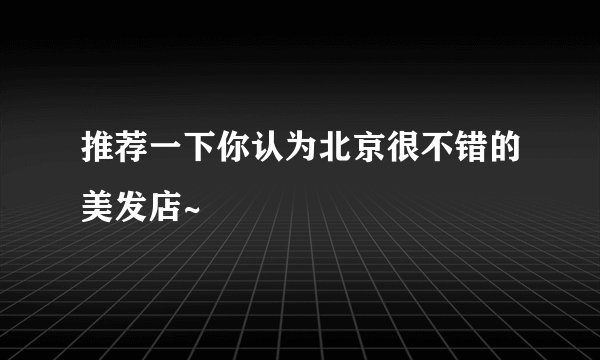 推荐一下你认为北京很不错的美发店~