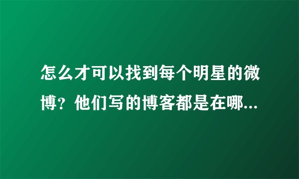 怎么才可以找到每个明星的微博？他们写的博客都是在哪个网站的？怎么查看？