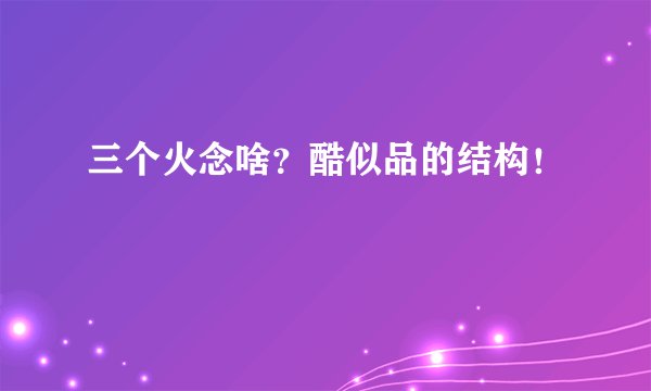 三个火念啥？酷似品的结构！