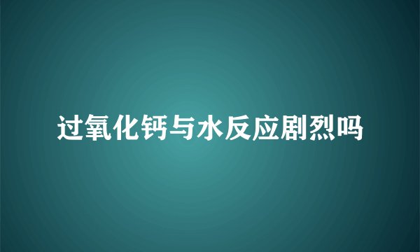 过氧化钙与水反应剧烈吗