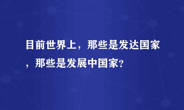 目前世界上，那些是发达国家，那些是发展中国家？
