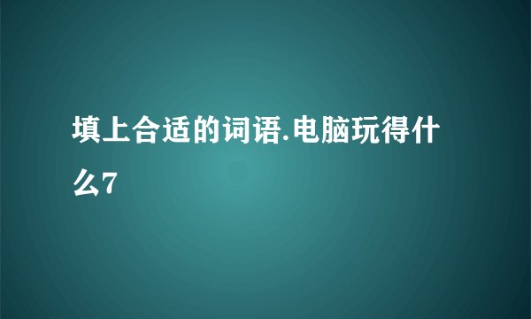 填上合适的词语.电脑玩得什么7