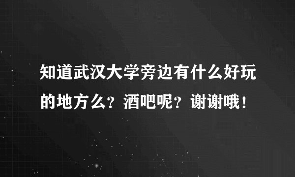 知道武汉大学旁边有什么好玩的地方么？酒吧呢？谢谢哦！