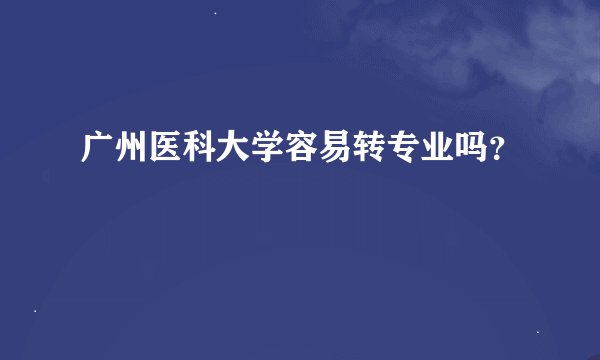 广州医科大学容易转专业吗？
