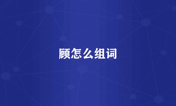 顾怎么组词