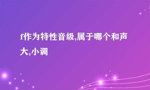 f作为特性音级,属于哪个和声大,小调